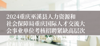 2024重庆巫溪县人力资源和社会保障局重庆国际人才交流大会事业单位考核招聘紧缺高层次人才笔试岗位进入资格复审及面试相关通知