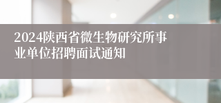 2024陕西省微生物研究所事业单位招聘面试通知