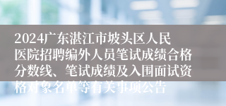 2024广东湛江市坡头区人民医院招聘编外人员笔试成绩合格分数线、笔试成绩及入围面试资格对象名单等有关事项公告