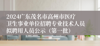 2024广东茂名市高州市医疗卫生事业单位招聘专业技术人员拟聘用人员公示（第一批）