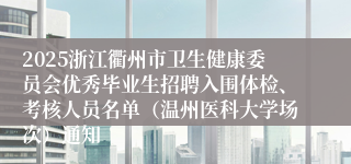 2025浙江衢州市卫生健康委员会优秀毕业生招聘入围体检、考核人员名单（温州医科大学场次）通知