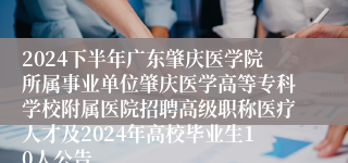 2024下半年广东肇庆医学院所属事业单位肇庆医学高等专科学校附属医院招聘高级职称医疗人才及2024年高校毕业生10人公告