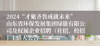 2024“才聚齐鲁成就未来”山东省环保发展集团绿能有限公司及权属企业招聘（社招、校招）135人公告