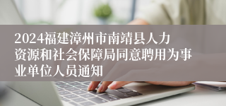 2024福建漳州市南靖县人力资源和社会保障局同意聘用为事业单位人员通知