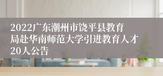 2022广东潮州市饶平县教育局赴华南师范大学引进教育人才20人公告