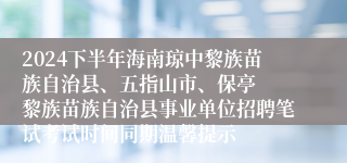 2024下半年海南琼中黎族苗族自治县、五指山市、保亭  黎族苗族自治县事业单位招聘笔试考试时间同期温馨提示