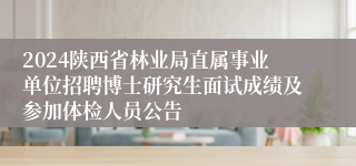2024陕西省林业局直属事业单位招聘博士研究生面试成绩及参加体检人员公告