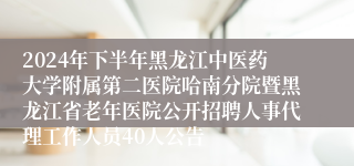 2024年下半年黑龙江中医药大学附属第二医院哈南分院暨黑龙江省老年医院公开招聘人事代理工作人员40人公告