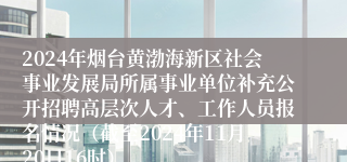 2024年烟台黄渤海新区社会事业发展局所属事业单位补充公开招聘高层次人才、工作人员报名情况（截至2024年11月20日16时）