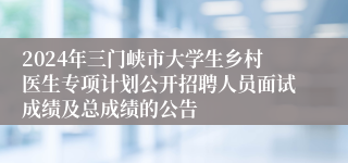 2024年三门峡市大学生乡村医生专项计划公开招聘人员面试成绩及总成绩的公告