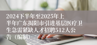 2024下半年至2025年上半年广东揭阳市引进基层医疗卫生急需紧缺人才招聘512人公告（编制）