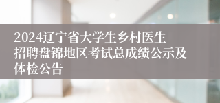 2024辽宁省大学生乡村医生招聘盘锦地区考试总成绩公示及体检公告