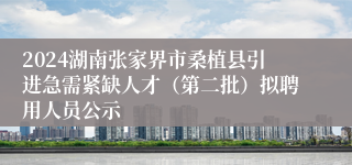 2024湖南张家界市桑植县引进急需紧缺人才（第二批）拟聘用人员公示
