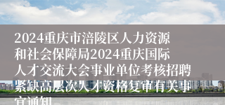 2024重庆市涪陵区人力资源和社会保障局2024重庆国际人才交流大会事业单位考核招聘紧缺高层次人才资格复审有关事宜通知