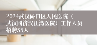 2024武汉硚口区人民医院（武汉同济汉江湾医院）工作人员招聘55人