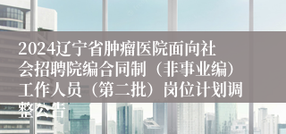 2024辽宁省肿瘤医院面向社会招聘院编合同制（非事业编）工作人员（第二批）岗位计划调整公告