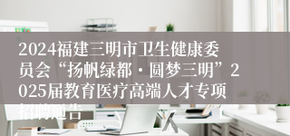 2024福建三明市卫生健康委员会“扬帆绿都・圆梦三明”2025届教育医疗高端人才专项招聘通告