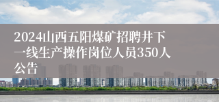 2024山西五阳煤矿招聘井下一线生产操作岗位人员350人公告
