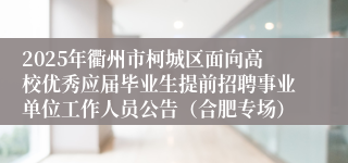 2025年衢州市柯城区面向高校优秀应届毕业生提前招聘事业单位工作人员公告（合肥专场）
