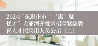 2024广东惠州市“‘惠’聚优才”大亚湾开发区招聘紧缺教育人才拟聘用人员公示（二）