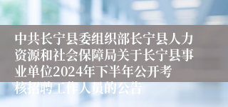 中共长宁县委组织部长宁县人力资源和社会保障局关于长宁县事业单位2024年下半年公开考核招聘工作人员的公告