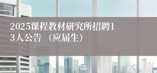 2025课程教材研究所招聘13人公告 （应届生） 