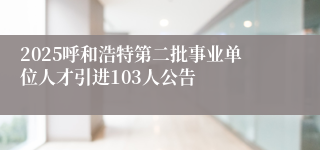 2025呼和浩特第二批事业单位人才引进103人公告