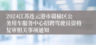 2024江苏连云港市赣榆区公务用车服务中心招聘驾驶员资格复审相关事项通知