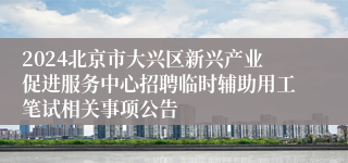 2024北京市大兴区新兴产业促进服务中心招聘临时辅助用工笔试相关事项公告