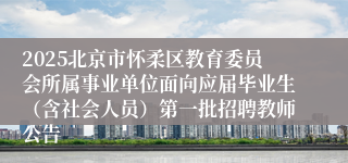2025北京市怀柔区教育委员会所属事业单位面向应届毕业生（含社会人员）第一批招聘教师公告