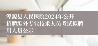 湟源县人民医院2024年公开招聘编外专业技术人员考试拟聘用人员公示