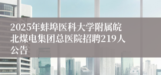 2025年蚌埠医科大学附属皖北煤电集团总医院招聘219人公告