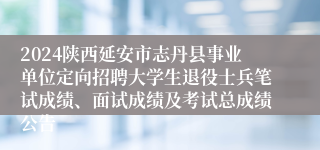 2024陕西延安市志丹县事业单位定向招聘大学生退役士兵笔试成绩、面试成绩及考试总成绩公告