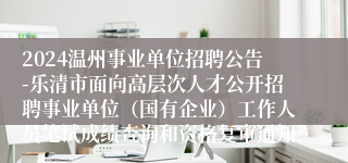2024温州事业单位招聘公告-乐清市面向高层次人才公开招聘事业单位（国有企业）工作人员笔试成绩查询和资格复审通知