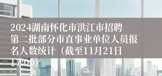 2024湖南怀化市洪江市招聘第二批部分市直事业单位人员报名人数统计（截至11月21日17:00）