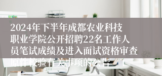 2024年下半年成都农业科技职业学院公开招聘22名工作人员笔试成绩及进入面试资格审查原件校验有关事项的公告