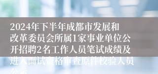 2024年下半年成都市发展和改革委员会所属1家事业单位公开招聘2名工作人员笔试成绩及进入面试资格审查原件校验人员公示