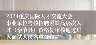 2024重庆国际人才交流大会事业单位考核招聘紧缺高层次人才（奉节县）资格复审核通过进入面试人员名单公布
