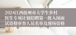 2024江西抚州市大学生乡村医生专项计划招聘第一批入闱面试资格审查人员名单及现场资格审查有关事项公告