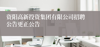 资阳高新投资集团有限公司招聘公告更正公告
