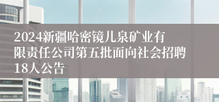 2024新疆哈密镜儿泉矿业有限责任公司第五批面向社会招聘18人公告