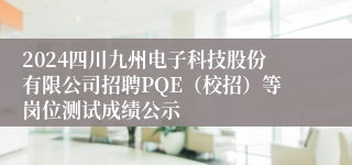 2024四川九州电子科技股份有限公司招聘PQE（校招）等岗位测试成绩公示
