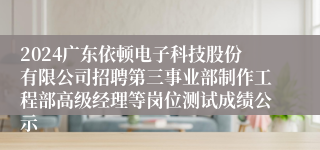 2024广东依顿电子科技股份有限公司招聘第三事业部制作工程部高级经理等岗位测试成绩公示