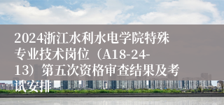 2024浙江水利水电学院特殊专业技术岗位（A18-24-13）第五次资格审查结果及考试安排