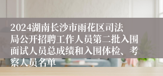 2024湖南长沙市雨花区司法局公开招聘工作人员第二批入围面试人员总成绩和入围体检、考察人员名单