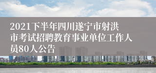 2021下半年四川遂宁市射洪市考试招聘教育事业单位工作人员80人公告