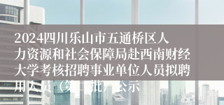 2024四川乐山市五通桥区人力资源和社会保障局赴西南财经大学考核招聘事业单位人员拟聘用人员（第二批）公示