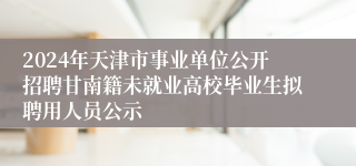 2024年天津市事业单位公开招聘甘南籍未就业高校毕业生拟聘用人员公示