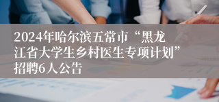 2024年哈尔滨五常市“黑龙江省大学生乡村医生专项计划”招聘6人公告