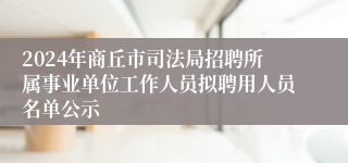 2024年商丘市司法局招聘所属事业单位工作人员拟聘用人员名单公示